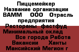 Пиццемейкер › Название организации ­ ВАММ  , ООО › Отрасль предприятия ­ Рестораны, фастфуд › Минимальный оклад ­ 18 000 - Все города Работа » Вакансии   . Ханты-Мансийский,Мегион г.